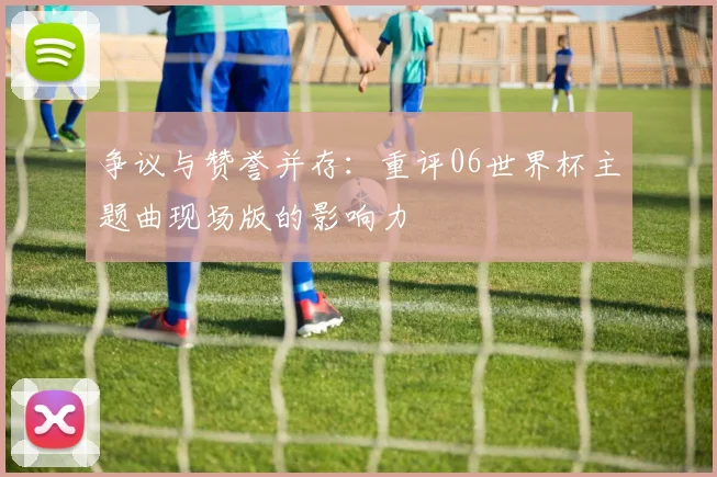 争议与赞誉并存:重评06世界杯主题曲现场版的影响力