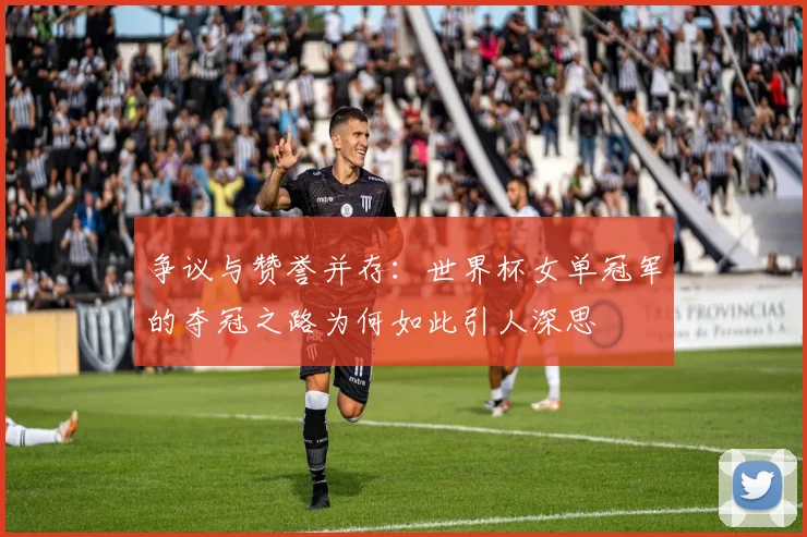 争议与赞誉并存:世界杯女单冠军的夺冠之路为何如此引人深思
