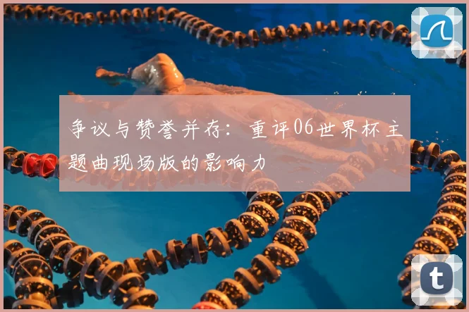 争议与赞誉并存：重评06世界杯主题曲现场版的影响力
