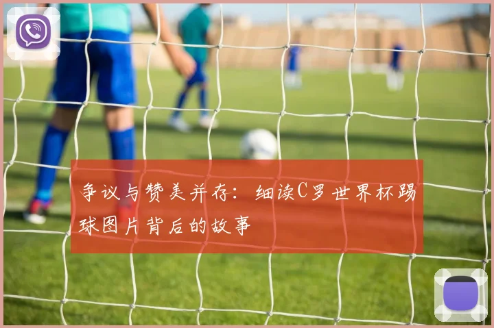 争议与赞美并存：细读C罗世界杯踢球图片背后的故事