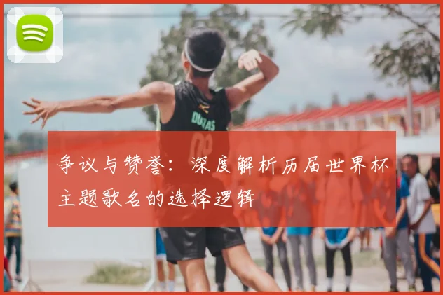 争议与赞誉：深度解析历届世界杯主题歌名的选择逻辑