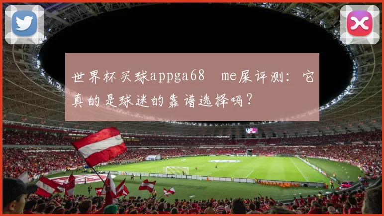 世界杯买球appga68椣me屎评测：它真的是球迷的靠谱选择吗？