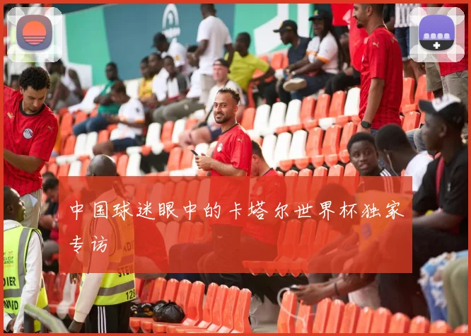 中国球迷眼中的卡塔尔世界杯独家专访