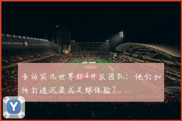 专访实况世界杯4开发团队：他们如何打造沉浸式足球体验？